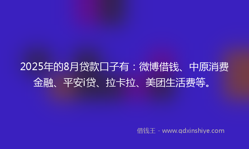 2025年的8月贷款口子有：微博借钱、中原消费金融、平安i贷、拉卡拉、美团生活费等。