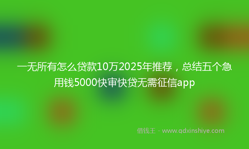 一无所有怎么贷款10万2025年推荐，总结五个急用钱5000快审快贷无需征信app