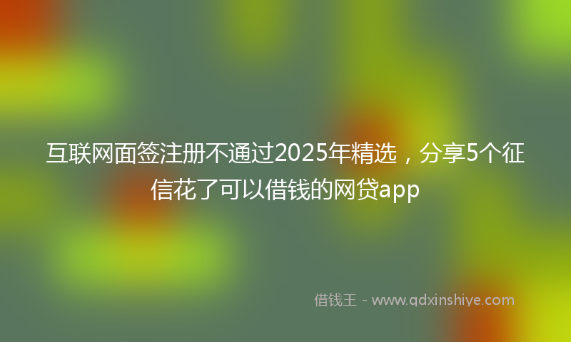 互联网面签注册不通过2025年精选，分享5个征信花了可以借钱的网贷app
