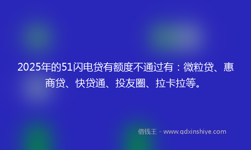 2025年的51闪电贷有额度不通过有：微粒贷、惠商贷、快贷通、投友圈、拉卡拉等。