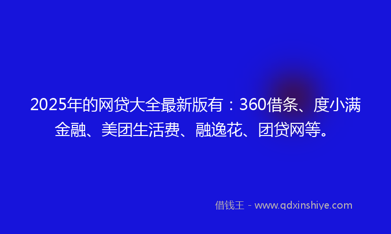 2025年的网贷大全最新版有：360借条、度小满金融、美团生活费、融逸花、团贷网等。