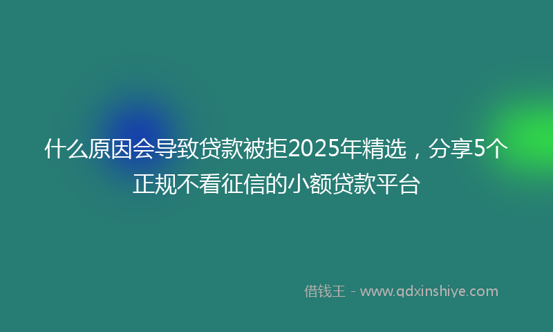 什么原因会导致贷款被拒2025年精选，分享5个正规不看征信的小额贷款平台
