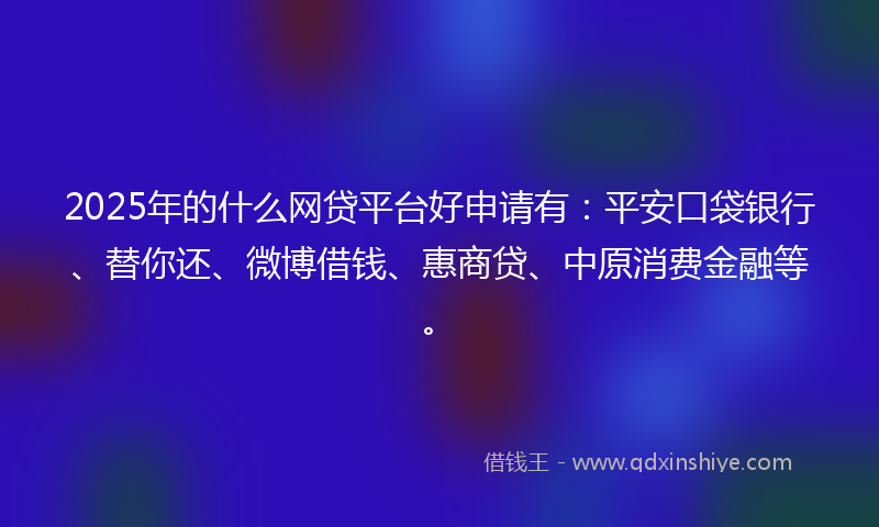 2025年的什么网贷平台好申请有：平安口袋银行、替你还、微博借钱、惠商贷、中原消费金融等。