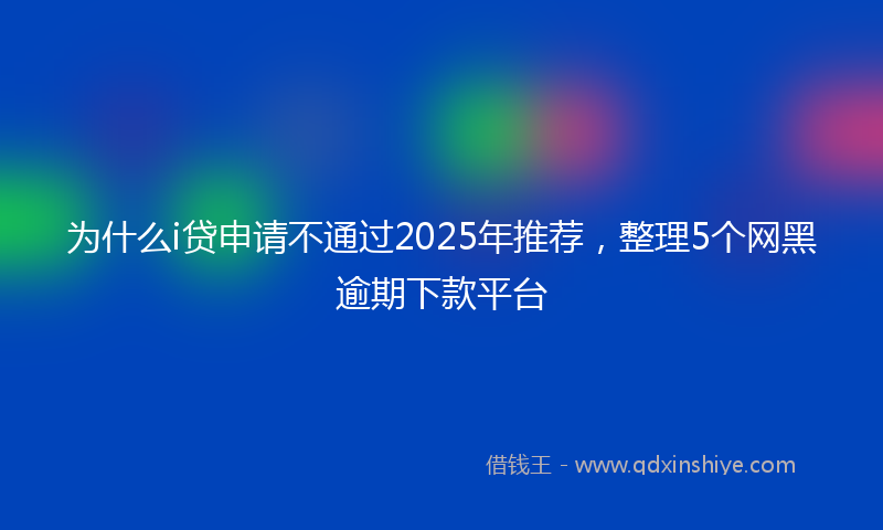 为什么i贷申请不通过2025年推荐，整理5个网黑逾期下款平台