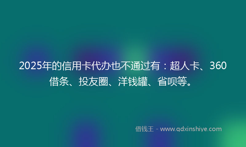 2025年的信用卡代办也不通过有：超人卡、360借条、投友圈、洋钱罐、省呗等。