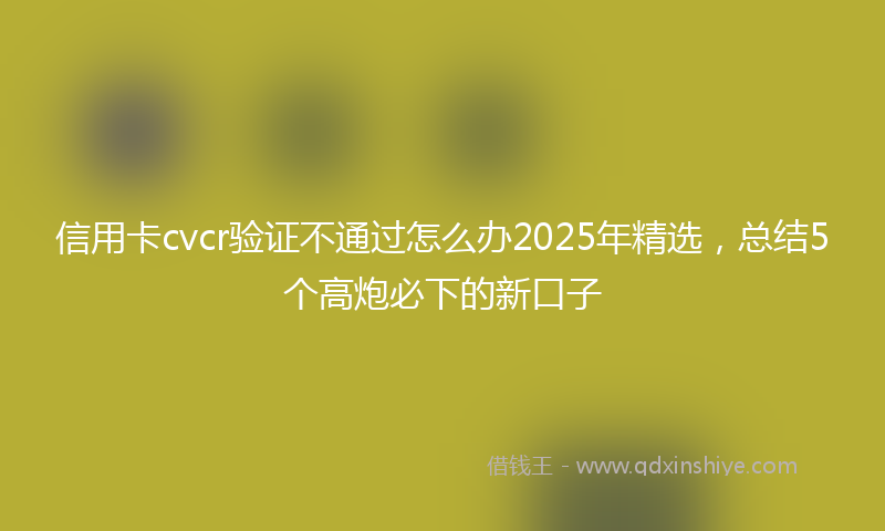 信用卡cvcr验证不通过怎么办2025年精选，总结5个高炮必下的新口子
