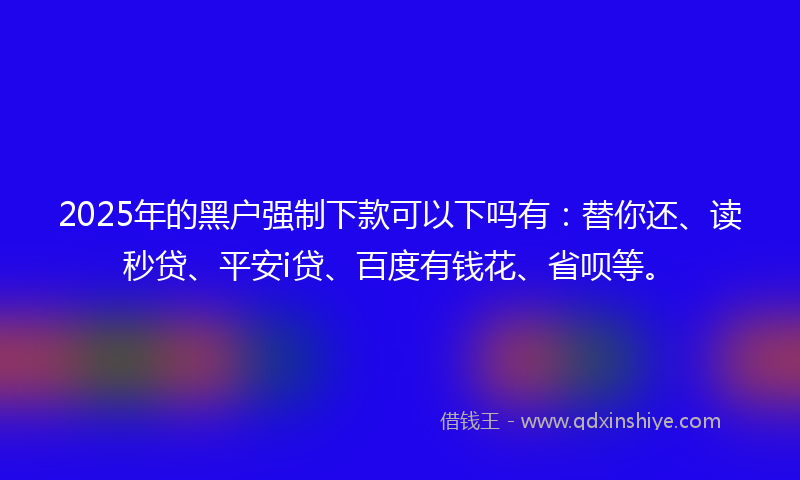 2025年的黑户强制下款可以下吗有：替你还、读秒贷、平安i贷、百度有钱花、省呗等。