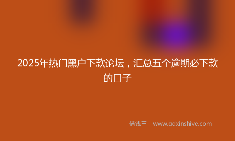 2025年热门黑户下款论坛，汇总五个逾期必下款的口子