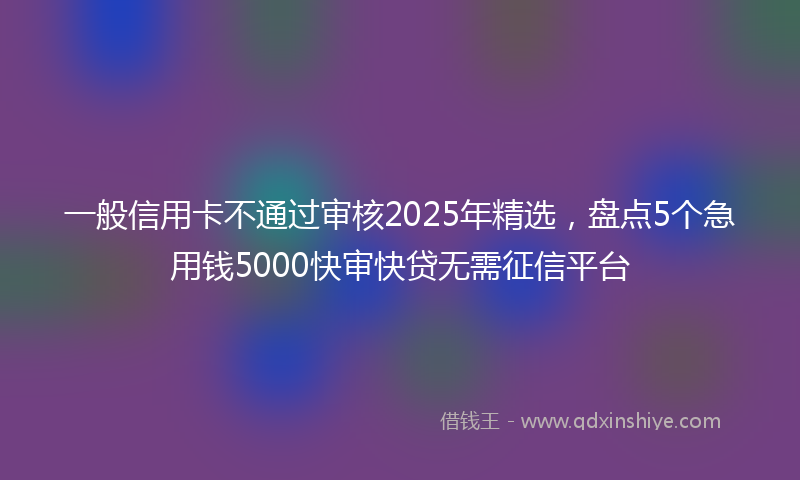 一般信用卡不通过审核2025年精选，盘点5个急用钱5000快审快贷无需征信平台
