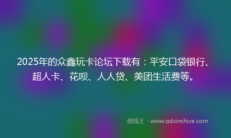 2025年的众鑫玩卡论坛下载有：平安口袋银行、超人卡、花呗、人人贷、美团生活费等。