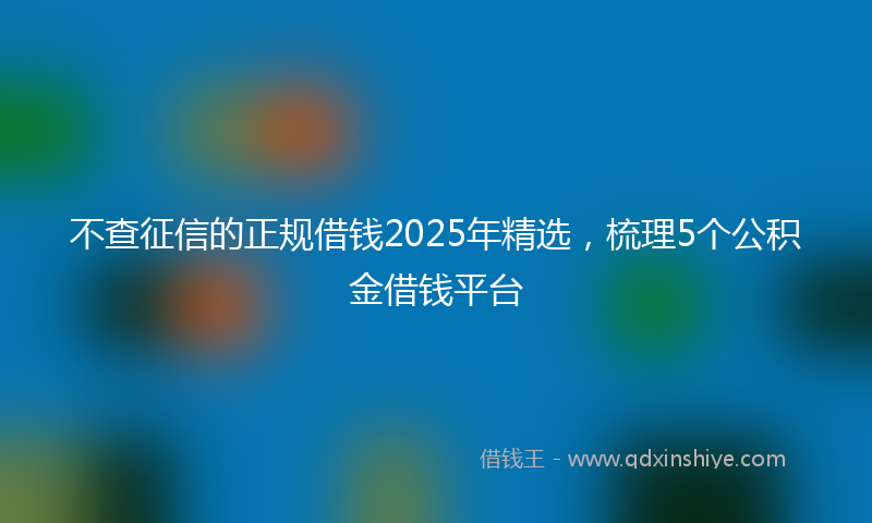 不查征信的正规借钱2025年精选，梳理5个公积金借钱平台