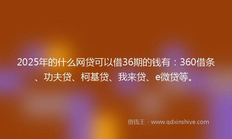 2025年的什么网贷可以借36期的钱有：360借条、功夫贷、柯基贷、我来贷、e微贷等。