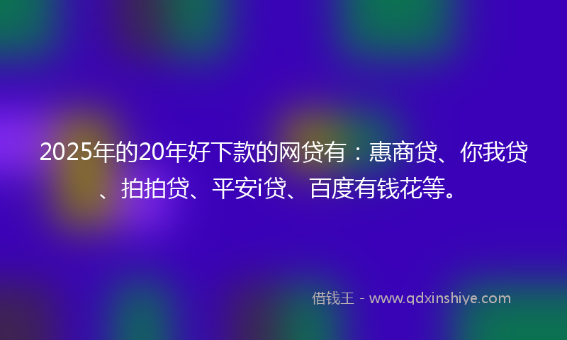2025年的20年好下款的网贷有：惠商贷、你我贷、拍拍贷、平安i贷、百度有钱花等。