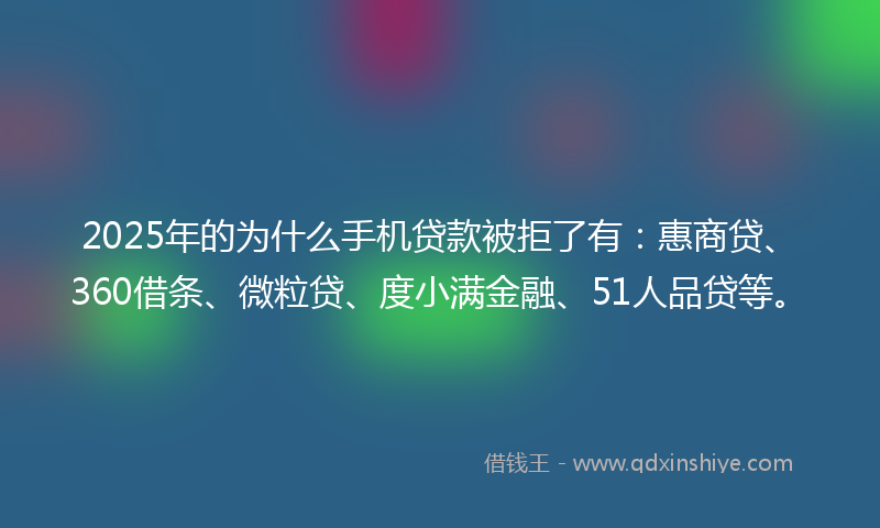 2025年的为什么手机贷款被拒了有：惠商贷、360借条、微粒贷、度小满金融、51人品贷等。
