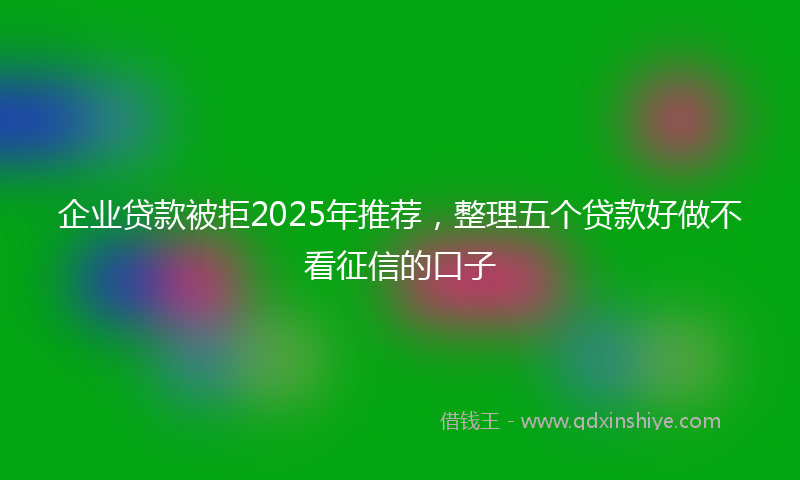 企业贷款被拒2025年推荐，整理五个贷款好做不看征信的口子