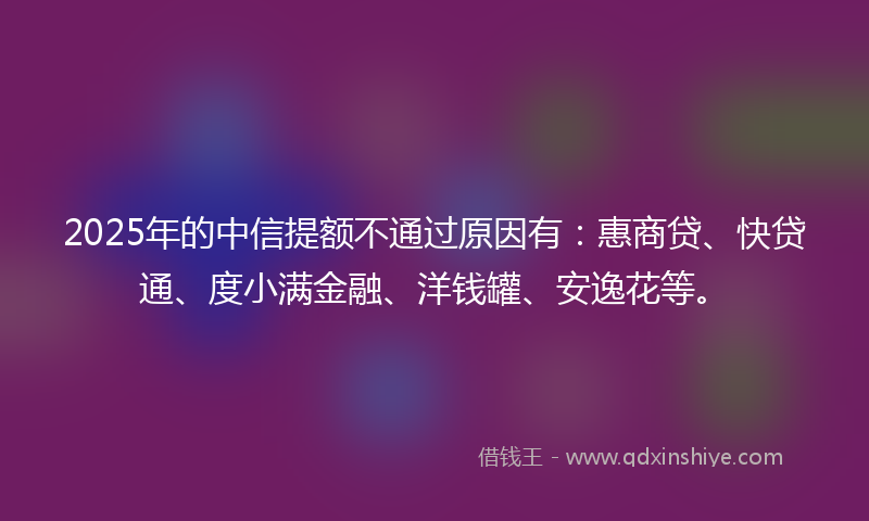 2025年的中信提额不通过原因有：惠商贷、快贷通、度小满金融、洋钱罐、安逸花等。