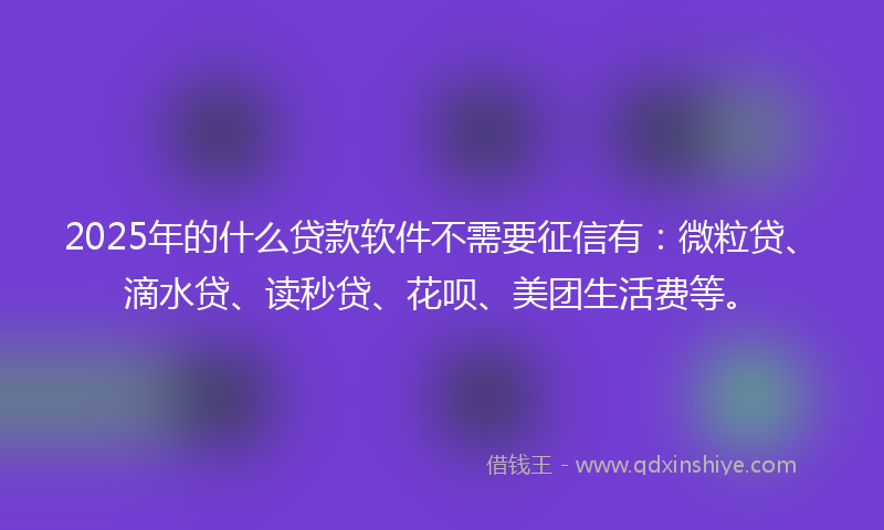 2025年的什么贷款软件不需要征信有：微粒贷、滴水贷、读秒贷、花呗、美团生活费等。