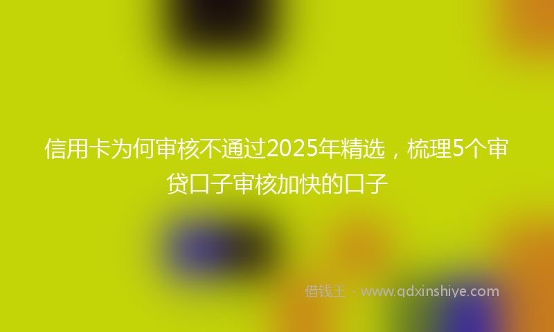 信用卡为何审核不通过2025年精选，梳理5个审贷口子审核加快的口子