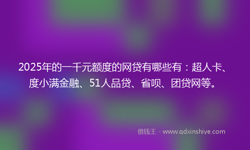 2025年的一千元额度的网贷有哪些有：超人卡、度小满金融、51人品贷、省呗、团贷网等。