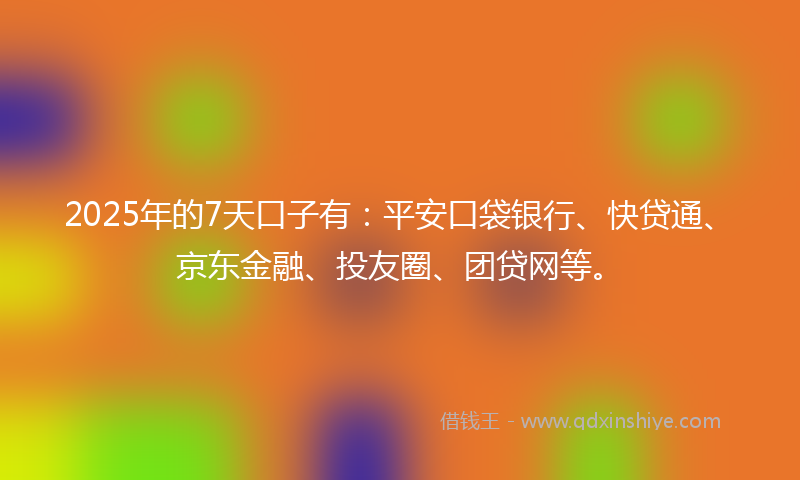 2025年的7天口子有：平安口袋银行、快贷通、京东金融、投友圈、团贷网等。