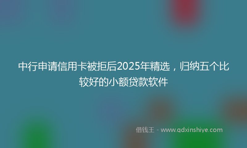 中行申请信用卡被拒后2025年精选，归纳五个比较好的小额贷款软件