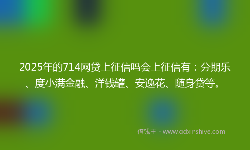 2025年的714网贷上征信吗会上征信有：分期乐、度小满金融、洋钱罐、安逸花、随身贷等。