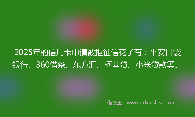 2025年的信用卡申请被拒征信花了有:平安口袋银行、360借条、东方汇、柯基贷、小米贷款等。