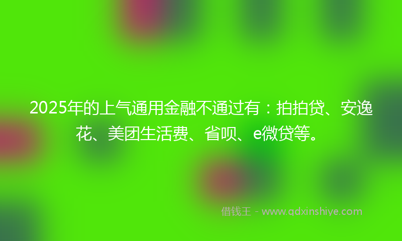 2025年的上气通用金融不通过有：拍拍贷、安逸花、美团生活费、省呗、e微贷等。