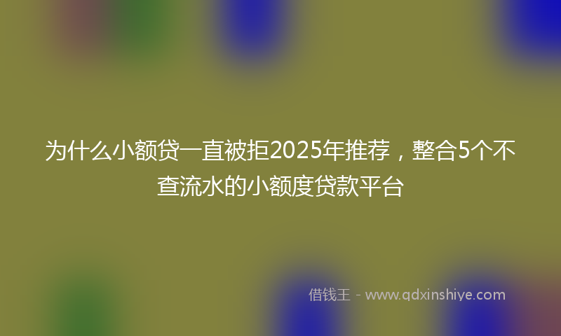 为什么小额贷一直被拒2025年推荐，整合5个不查流水的小额度贷款平台