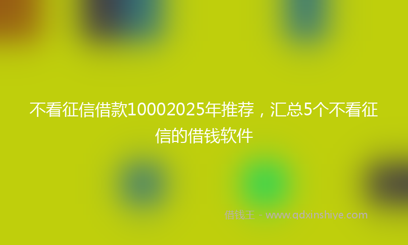 不看征信借款10002025年推荐，汇总5个不看征信的借钱软件