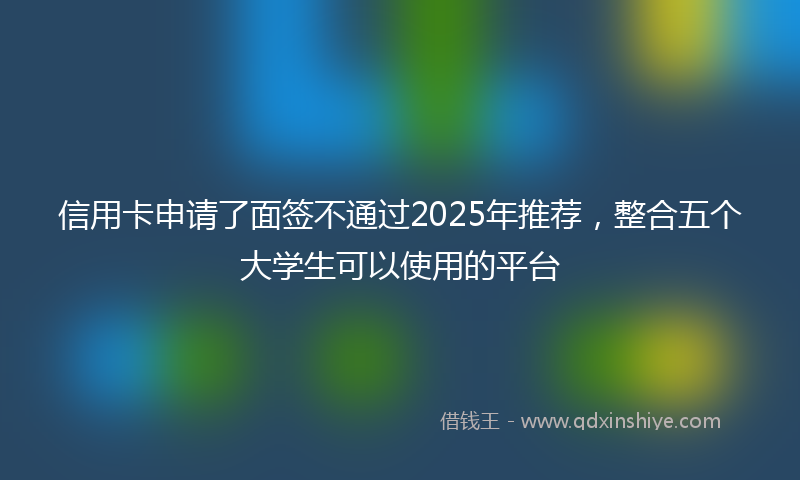 信用卡申请了面签不通过2025年推荐，整合五个大学生可以使用的平台