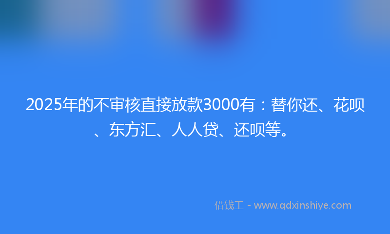 2025年的不审核直接放款3000有：替你还、花呗、东方汇、人人贷、还呗等。