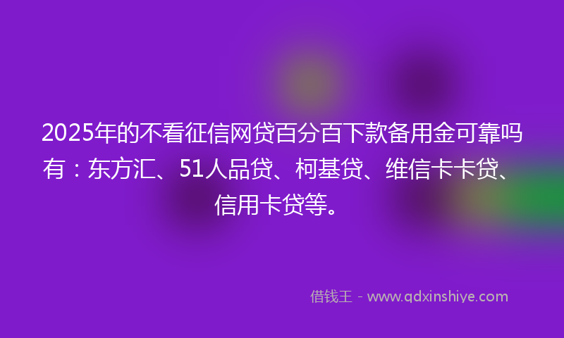2025年的不看征信网贷百分百下款备用金可靠吗有：东方汇、51人品贷、柯基贷、维信卡卡贷、信用卡贷等。