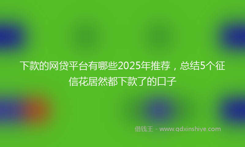 下款的网贷平台有哪些2025年推荐，总结5个征信花居然都下款了的口子