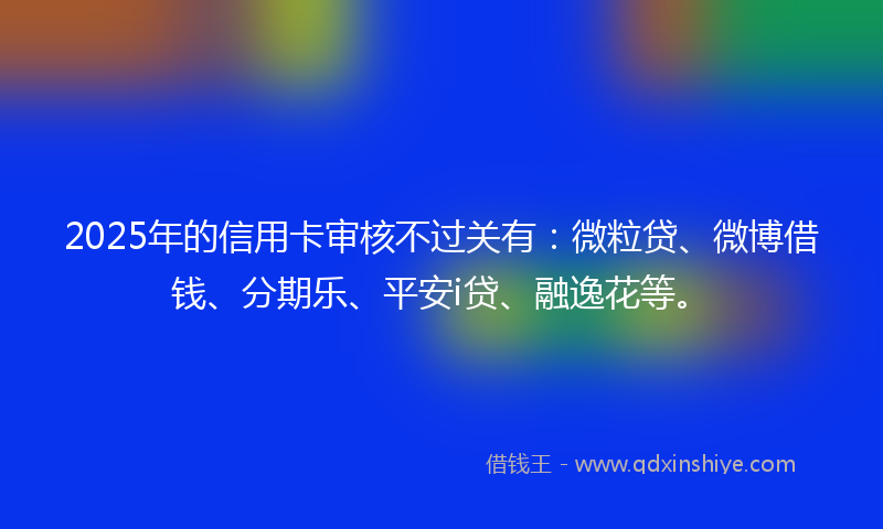 2025年的信用卡审核不过关有：微粒贷、微博借钱、分期乐、平安i贷、融逸花等。