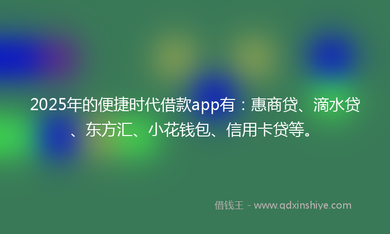 2025年的便捷时代借款app有：惠商贷、滴水贷、东方汇、小花钱包、信用卡贷等。