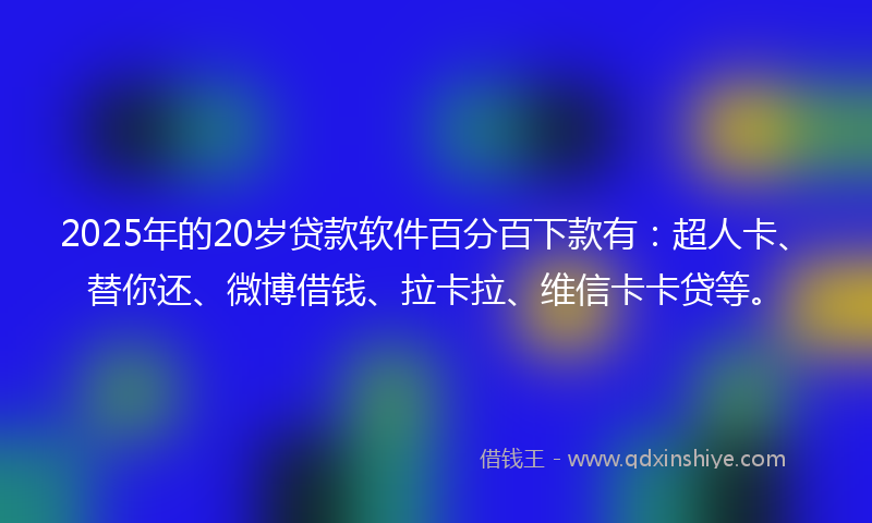 2025年的20岁贷款软件百分百下款有：超人卡、替你还、微博借钱、拉卡拉、维信卡卡贷等。