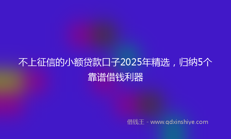 不上征信的小额贷款口子2025年精选，归纳5个靠谱借钱利器