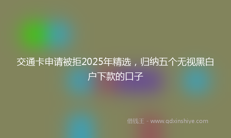 交通卡申请被拒2025年精选，归纳五个无视黑白户下款的口子