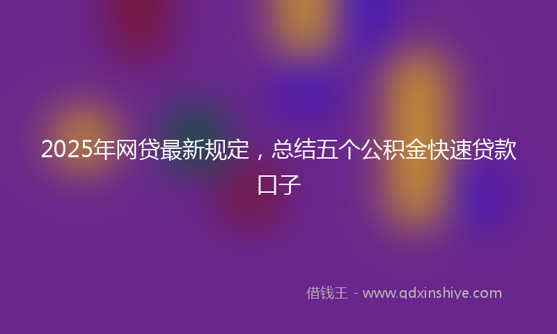 2025年网贷最新规定，总结五个公积金快速贷款口子