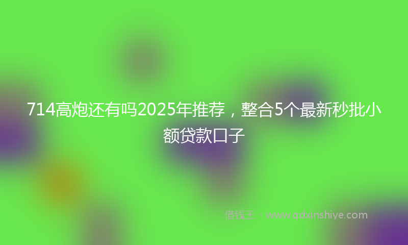 714高炮还有吗2025年推荐，整合5个最新秒批小额贷款口子