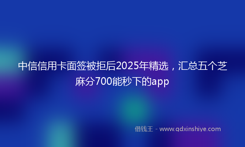 中信信用卡面签被拒后2025年精选，汇总五个芝麻分700能秒下的app