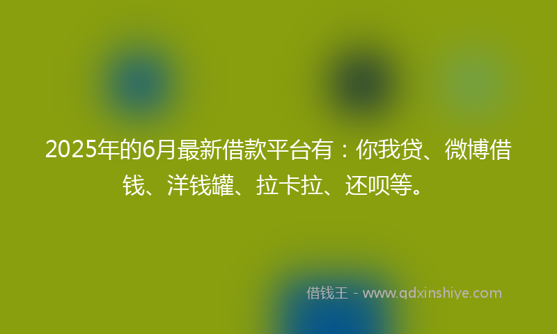 2025年的6月最新借款平台有：你我贷、微博借钱、洋钱罐、拉卡拉、还呗等。