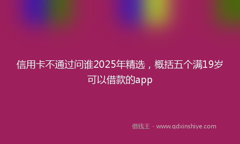 信用卡不通过问谁2025年精选，概括五个满19岁可以借款的app