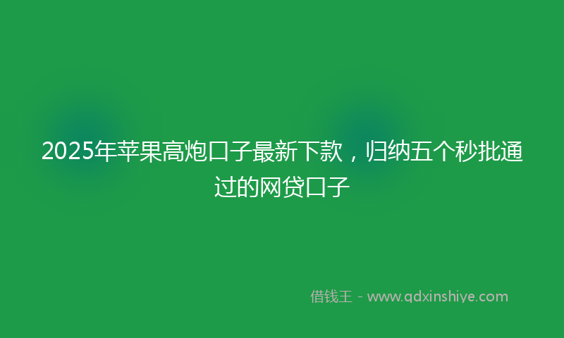 2025年苹果高炮口子最新下款，归纳五个秒批通过的网贷口子