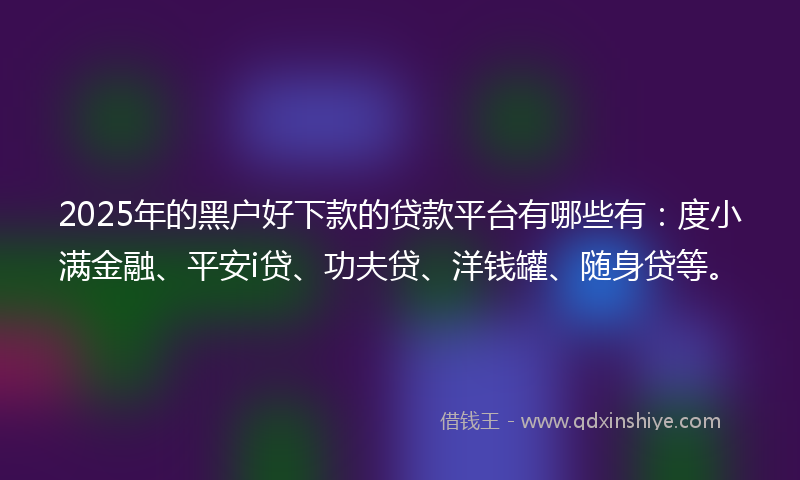 2025年的黑户好下款的贷款平台有哪些有：度小满金融、平安i贷、功夫贷、洋钱罐、随身贷等。