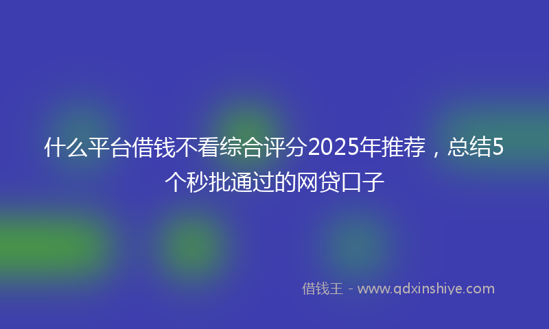 什么平台借钱不看综合评分2025年推荐，总结5个秒批通过的网贷口子