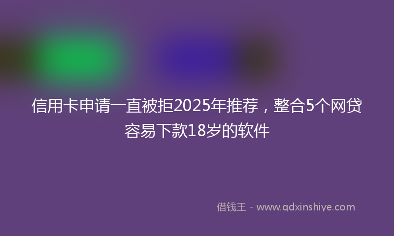 信用卡申请一直被拒2025年推荐,整合5个网贷容易下款18岁的软件