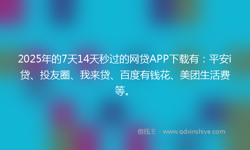 2025年的7天14天秒过的网贷APP下载有：平安i贷、投友圈、我来贷、百度有钱花、美团生活费等。