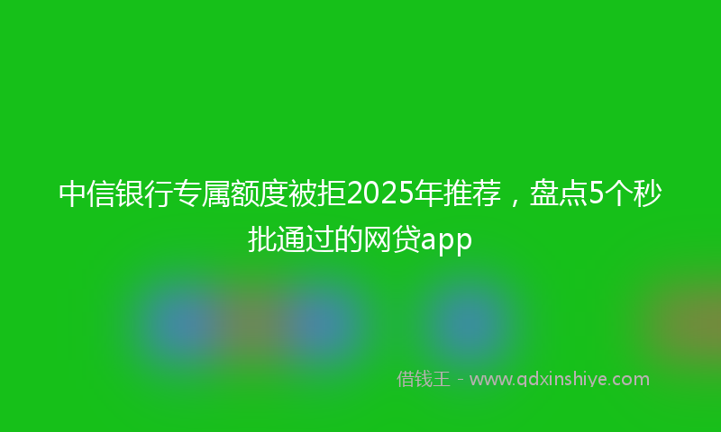 中信银行专属额度被拒2025年推荐，盘点5个秒批通过的网贷app